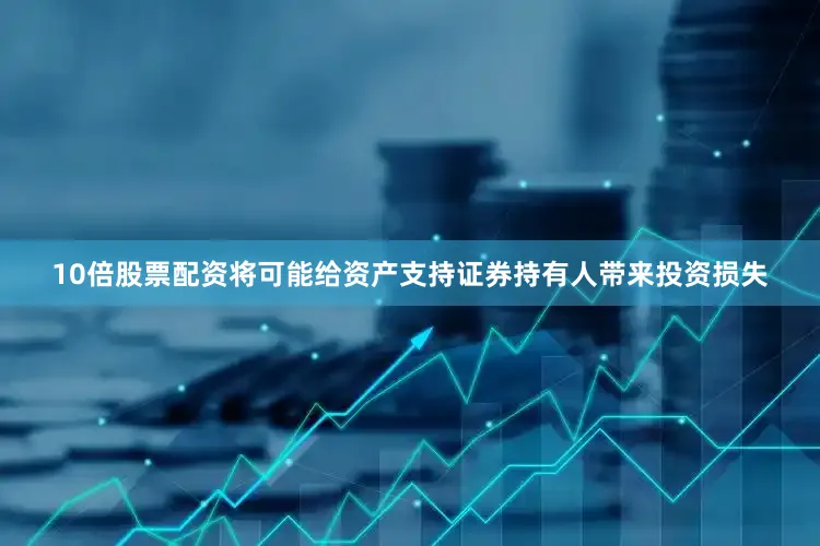 10倍股票配资将可能给资产支持证券持有人带来投资损失