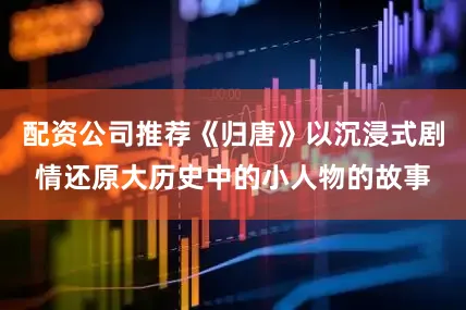配资公司推荐《归唐》以沉浸式剧情还原大历史中的小人物的故事
