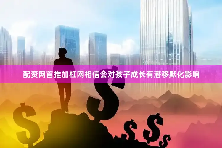 配资网首推加杠网相信会对孩子成长有潜移默化影响