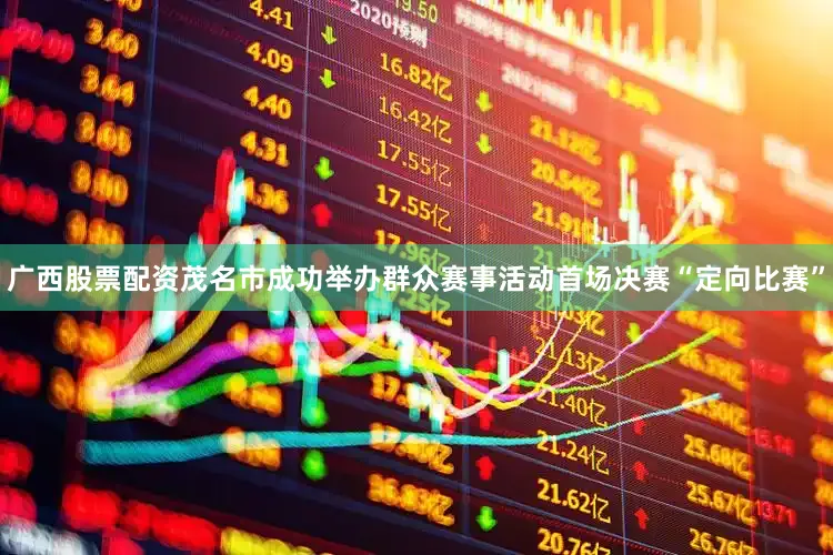 广西股票配资茂名市成功举办群众赛事活动首场决赛“定向比赛”