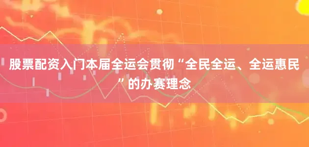 股票配资入门本届全运会贯彻“全民全运、全运惠民”的办赛理念