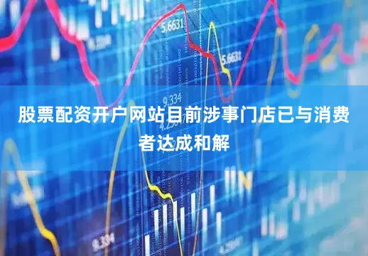 股票配资开户网站目前涉事门店已与消费者达成和解