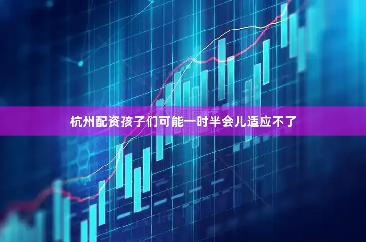 杭州配资孩子们可能一时半会儿适应不了