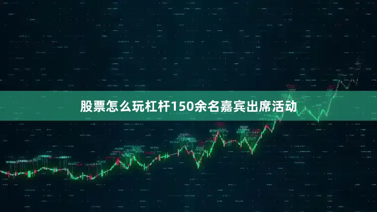 股票怎么玩杠杆150余名嘉宾出席活动