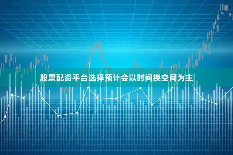 股票配资平台选择预计会以时间换空间为主