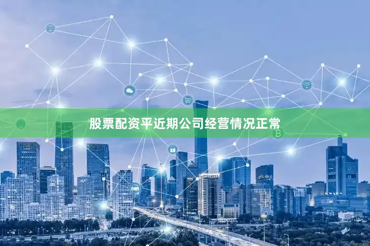 股票配资平近期公司经营情况正常