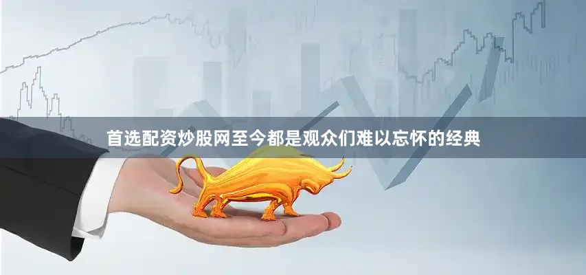 首选配资炒股网至今都是观众们难以忘怀的经典
