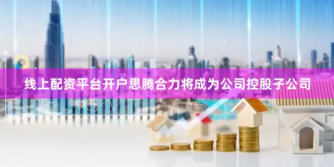 线上配资平台开户思腾合力将成为公司控股子公司