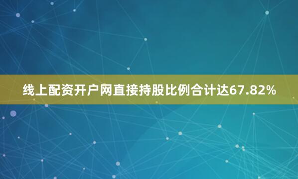 线上配资开户网直接持股比例合计达67.82%