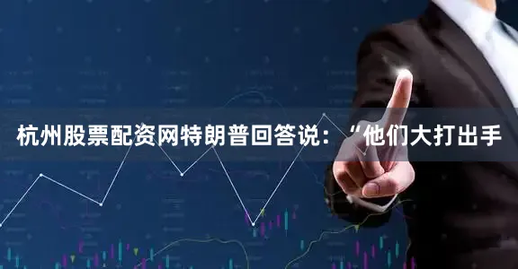 杭州股票配资网特朗普回答说：“他们大打出手