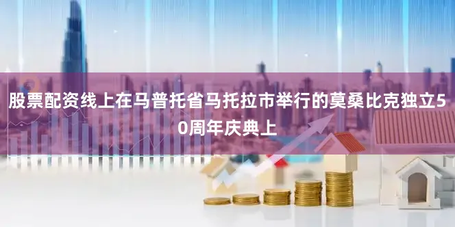 股票配资线上在马普托省马托拉市举行的莫桑比克独立50周年庆典上