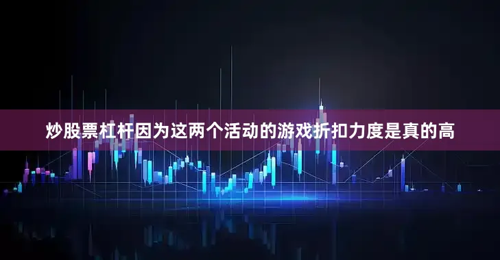 炒股票杠杆因为这两个活动的游戏折扣力度是真的高