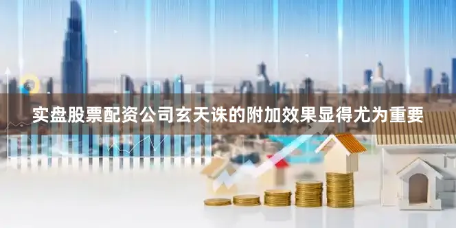实盘股票配资公司玄天诛的附加效果显得尤为重要