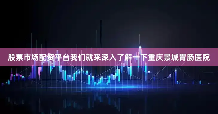股票市场配资平台我们就来深入了解一下重庆景城胃肠医院