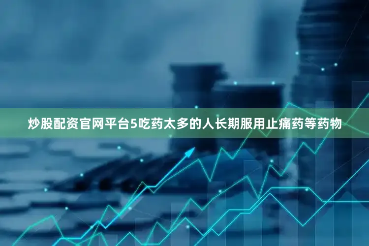 炒股配资官网平台5吃药太多的人长期服用止痛药等药物