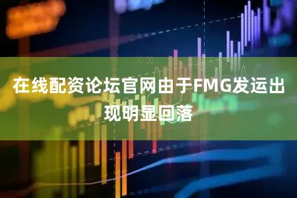 在线配资论坛官网由于FMG发运出现明显回落