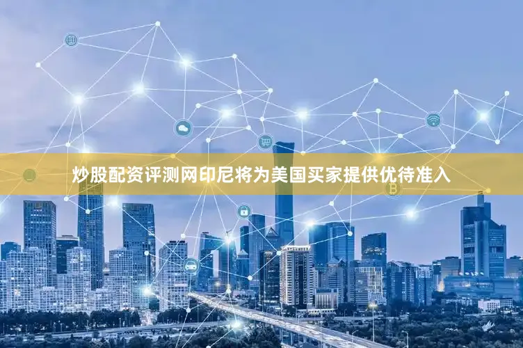 炒股配资评测网印尼将为美国买家提供优待准入