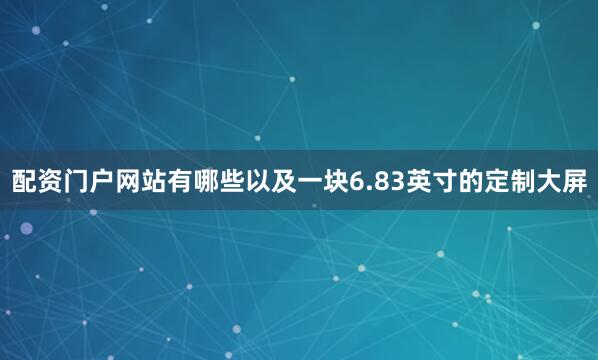 配资门户网站有哪些以及一块6.83英寸的定制大屏