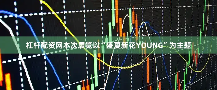 杠杆配资网本次展览以“盛夏新花YOUNG”为主题