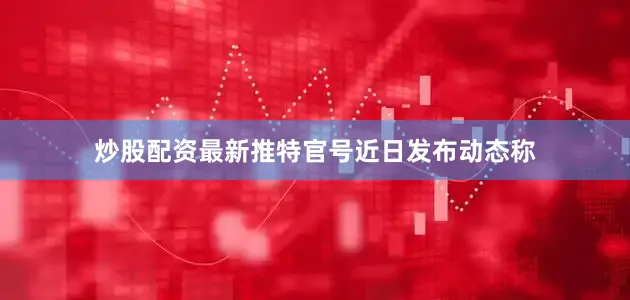 炒股配资最新推特官号近日发布动态称