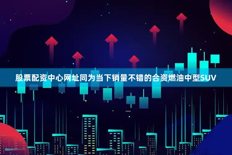 股票配资中心网址同为当下销量不错的合资燃油中型SUV