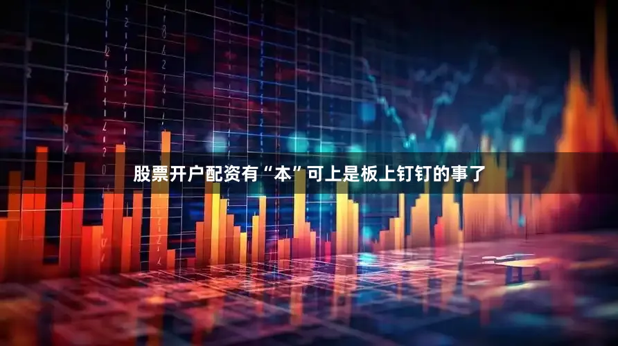 股票开户配资有“本”可上是板上钉钉的事了