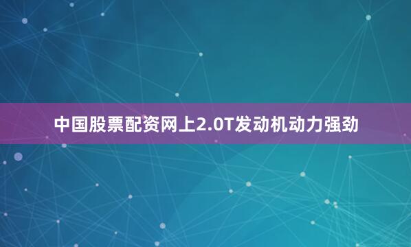中国股票配资网上2.0T发动机动力强劲