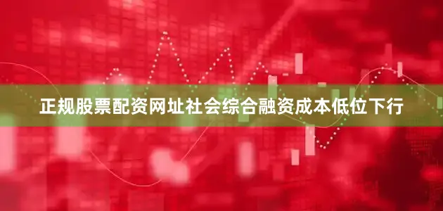 正规股票配资网址社会综合融资成本低位下行