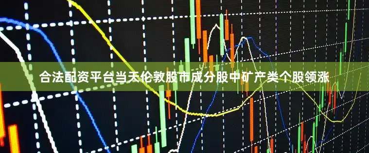 合法配资平台当天伦敦股市成分股中矿产类个股领涨
