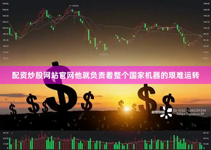 配资炒股网站官网他就负责着整个国家机器的艰难运转