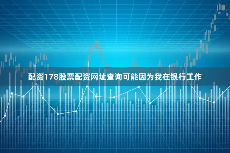 配资178股票配资网址查询可能因为我在银行工作