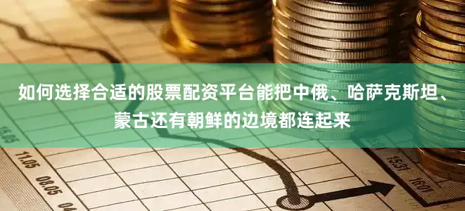 如何选择合适的股票配资平台能把中俄、哈萨克斯坦、蒙古还有朝鲜的边境都连起来
