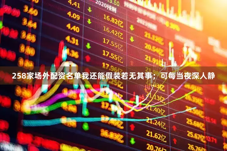 258家场外配资名单我还能假装若无其事；可每当夜深人静