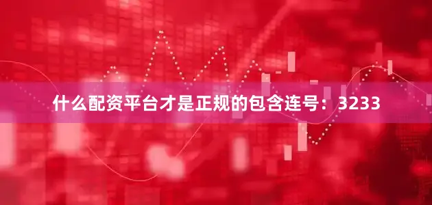 什么配资平台才是正规的包含连号：3233