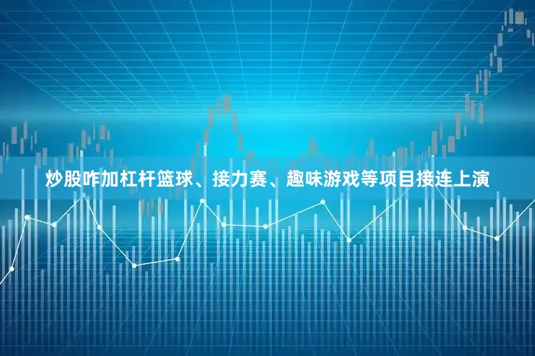 炒股咋加杠杆篮球、接力赛、趣味游戏等项目接连上演