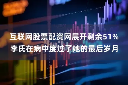 互联网股票配资网展开剩余51%李氏在病中度过了她的最后岁月
