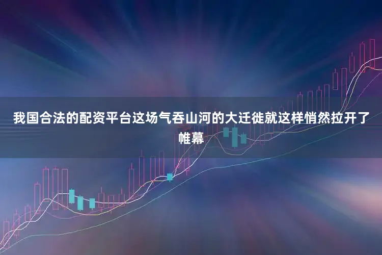 我国合法的配资平台这场气吞山河的大迁徙就这样悄然拉开了帷幕
