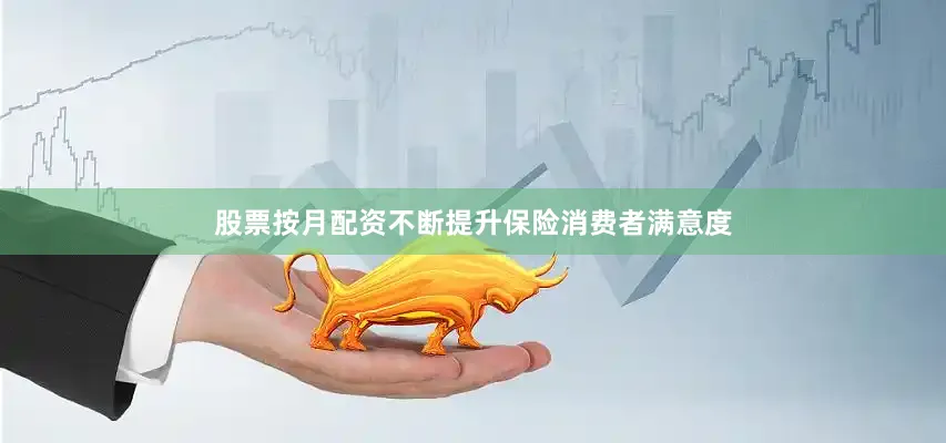 股票按月配资不断提升保险消费者满意度