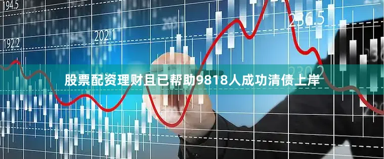 股票配资理财且已帮助9818人成功清债上岸