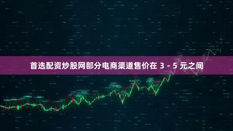 首选配资炒股网部分电商渠道售价在 3 - 5 元之间