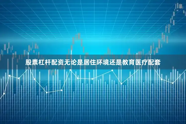 股票杠杆配资无论是居住环境还是教育医疗配套