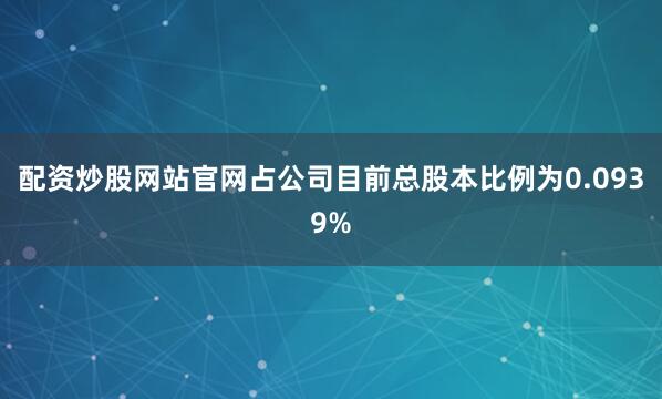 配资炒股网站官网占公司目前总股本比例为0.0939%