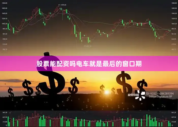 股票能配资吗电车就是最后的窗口期