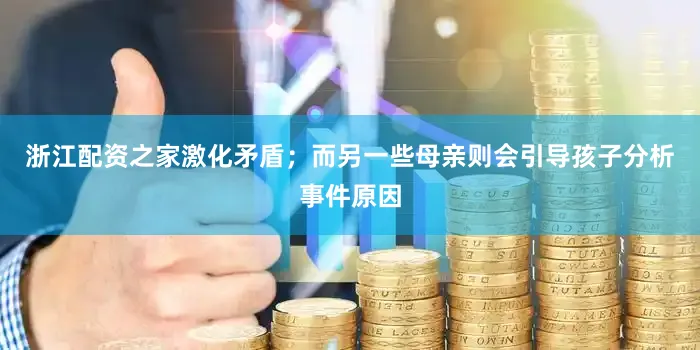 浙江配资之家激化矛盾；而另一些母亲则会引导孩子分析事件原因