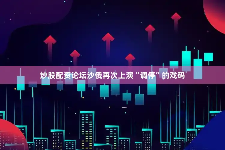 炒股配资论坛沙俄再次上演“调停”的戏码