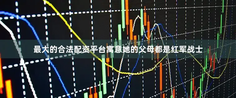 最大的合法配资平台寓意她的父母都是红军战士