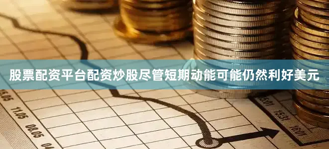 股票配资平台配资炒股尽管短期动能可能仍然利好美元