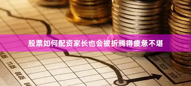 股票如何配资家长也会被折腾得疲惫不堪