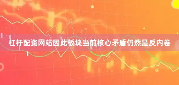 杠杆配资网站因此板块当前核心矛盾仍然是反内卷