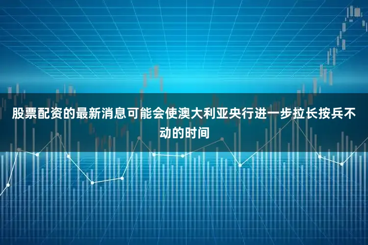 股票配资的最新消息可能会使澳大利亚央行进一步拉长按兵不动的时间